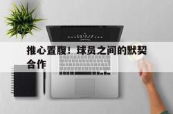 开云APP-推心置腹！球员之间的默契合作的简单介绍