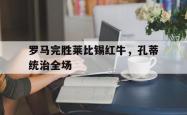 -包含罗马完胜莱比锡红牛，孔蒂统治全场的词条
